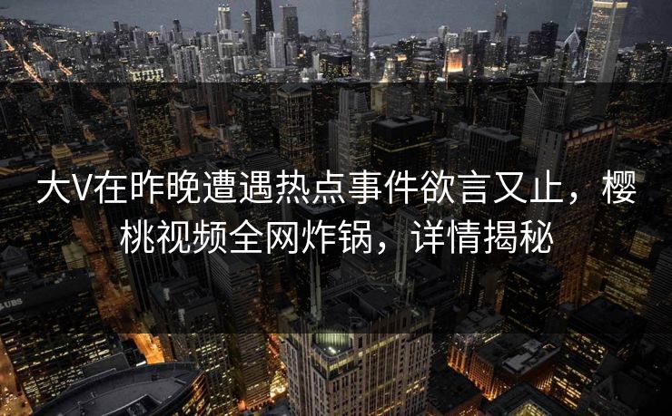 大V在昨晚遭遇热点事件欲言又止，樱桃视频全网炸锅，详情揭秘