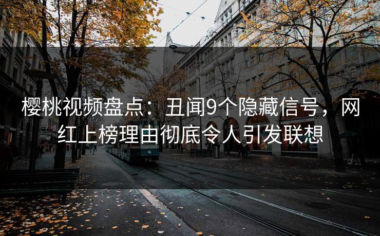 樱桃视频盘点:丑闻9个隐藏信号,网红上榜理由彻底令人引发联想 樱桃视频盘点:丑闻9个隐藏信号,网红上榜理由彻底令人引发联想