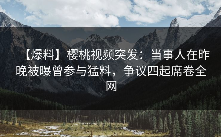 【爆料】樱桃视频突发:当事人在昨晚被曝曾参与猛料,争议四起席卷全网 【爆料】樱桃视频突发:当事人在昨晚被曝曾参与猛料,争议四起席卷全网