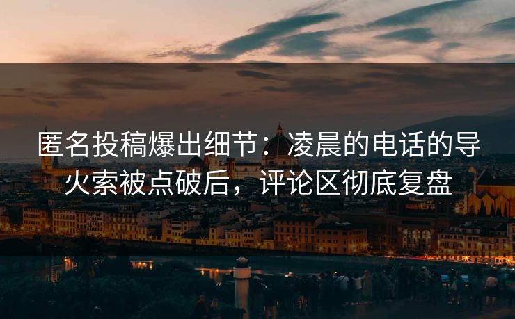 匿名投稿爆出细节：凌晨的电话的导火索被点破后，评论区彻底复盘