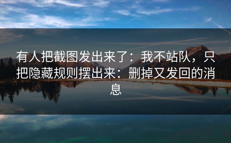 有人把截图发出来了：我不站队，只把隐藏规则摆出来：删掉又发回的消息