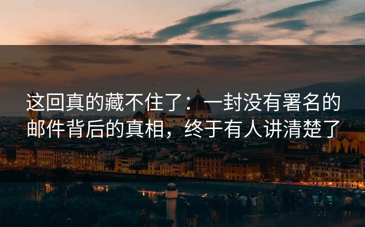 这回真的藏不住了:一封没有署名的邮件背后的真相,终于有人讲清楚了 这回真的藏不住了:一封没有署名的邮件背后的真相,终于有人讲清楚了