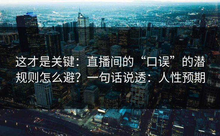 这才是关键:直播间的“口误”的潜规则怎么避?一句话说透:人性预期