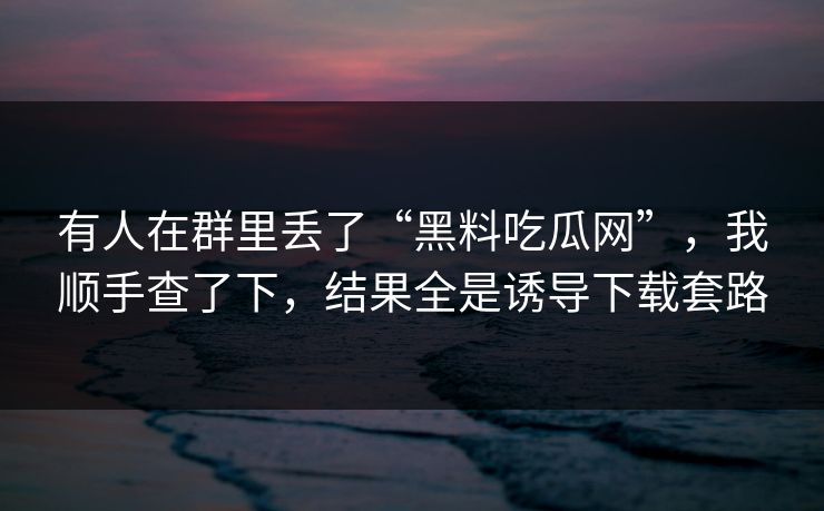 有人在群里丢了“黑料吃瓜网”，我顺手查了下，结果全是诱导下载套路