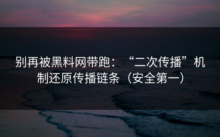 别再被黑料网带跑:“二次传播”机制还原传播链条(安全第一) 别再被黑料网带跑:“二次传播”机制还原传播链条(安全第一)