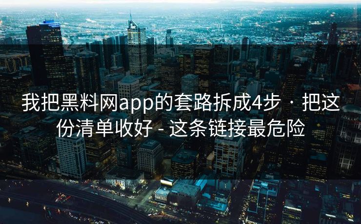 我把黑料网app的套路拆成4步 · 把这份清单收好 - 这条链接最危险