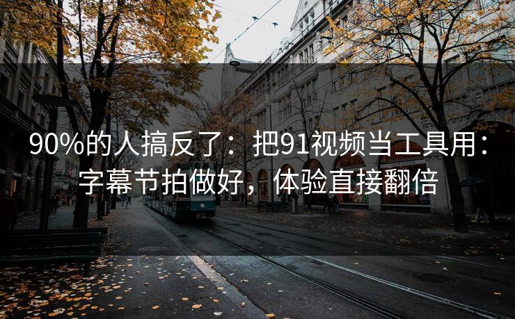 90%的人搞反了：把91视频当工具用：字幕节拍做好，体验直接翻倍