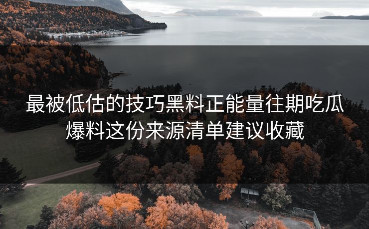 最被低估的技巧黑料正能量往期吃瓜爆料这份来源清单建议收藏