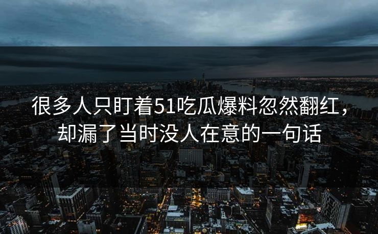 很多人只盯着51吃瓜爆料忽然翻红，却漏了当时没人在意的一句话