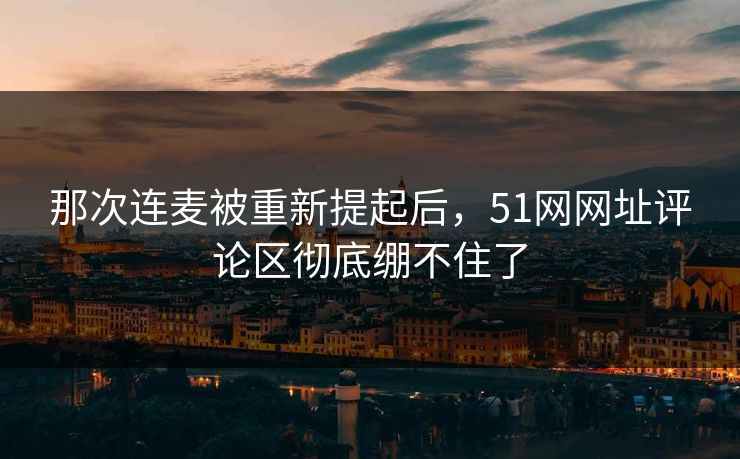 那次连麦被重新提起后，51网网址评论区彻底绷不住了