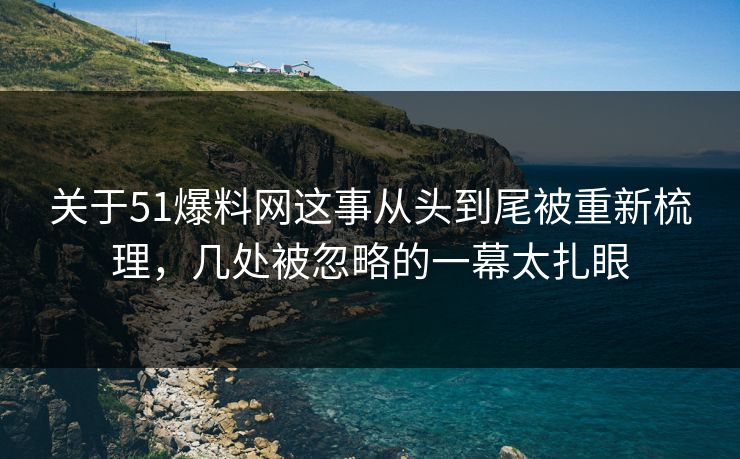 关于51爆料网这事从头到尾被重新梳理，几处被忽略的一幕太扎眼