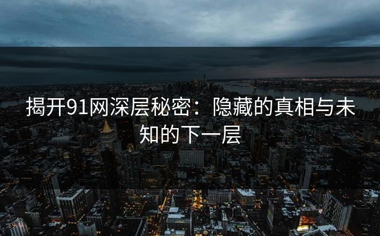 揭开91网深层秘密：隐藏的真相与未知的下一层