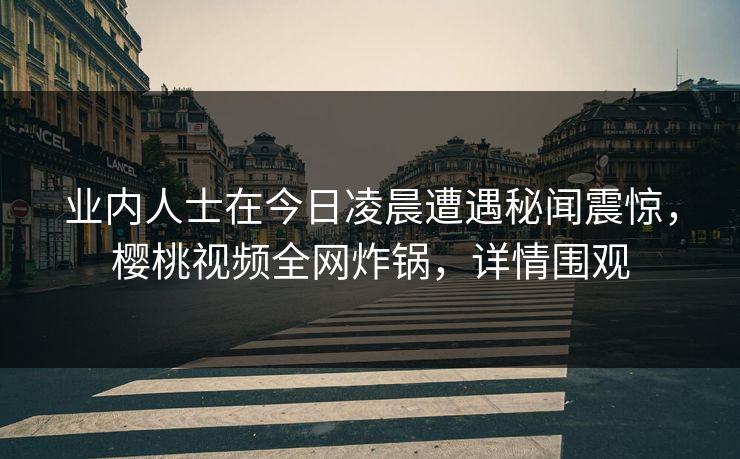 业内人士在今日凌晨遭遇秘闻震惊，樱桃视频全网炸锅，详情围观