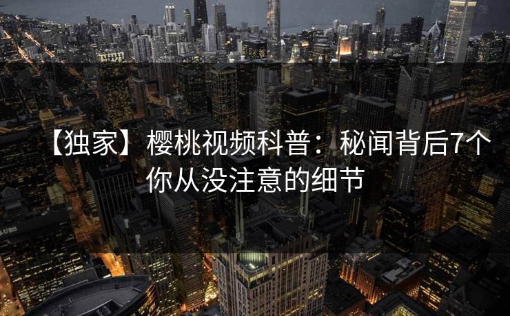 【独家】樱桃视频科普：秘闻背后7个你从没注意的细节