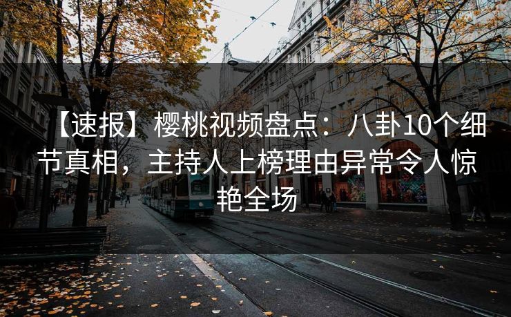 【速报】樱桃视频盘点:八卦10个细节真相,主持人上榜理由异常令人惊艳全场 【速报】樱桃视频盘点:八卦10个细节真相,主持人上榜理由异常令人惊艳全场