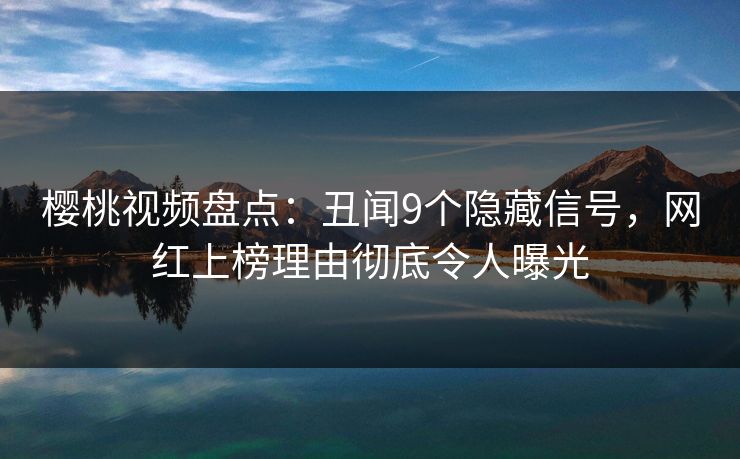 樱桃视频盘点：丑闻9个隐藏信号，网红上榜理由彻底令人曝光