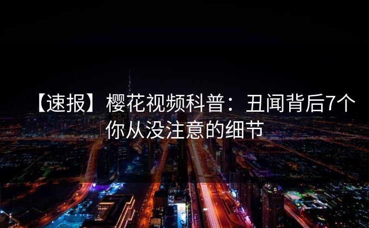 【速报】樱花视频科普：丑闻背后7个你从没注意的细节