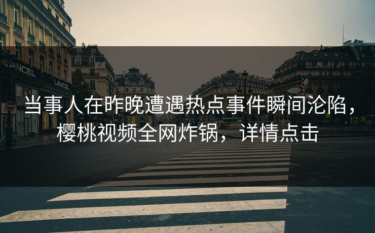 当事人在昨晚遭遇热点事件瞬间沦陷，樱桃视频全网炸锅，详情点击