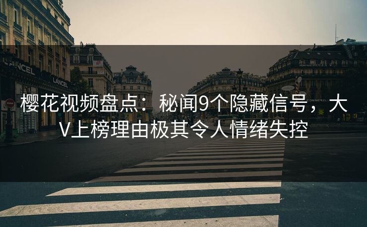 樱花视频盘点：秘闻9个隐藏信号，大V上榜理由极其令人情绪失控