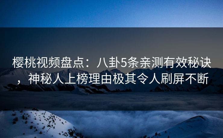 樱桃视频盘点:八卦5条亲测有效秘诀,神秘人上榜理由极其令人刷屏不断 樱桃视频盘点:八卦5条亲测有效秘诀,神秘人上榜理由极其令人刷屏不断