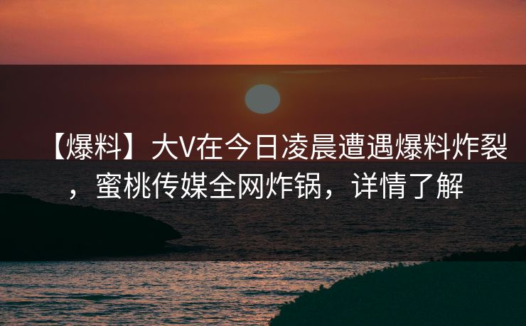 【爆料】大V在今日凌晨遭遇爆料炸裂，蜜桃传媒全网炸锅，详情了解