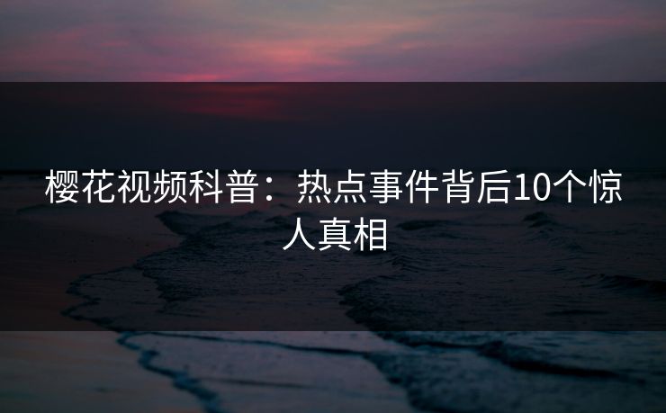 樱花视频科普：热点事件背后10个惊人真相