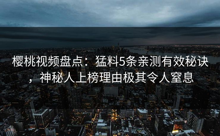樱桃视频盘点:猛料5条亲测有效秘诀,神秘人上榜理由极其令人窒息 樱桃视频盘点:猛料5条亲测有效秘诀,神秘人上榜理由极其令人窒息