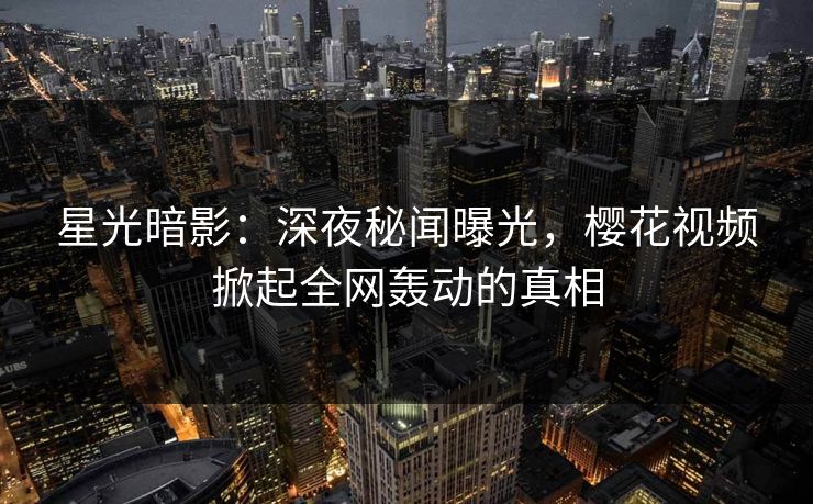 星光暗影:深夜秘闻曝光,樱花视频掀起全网轰动的真相 星光暗影:深夜秘闻曝光,樱花视频掀起全网轰动的真相