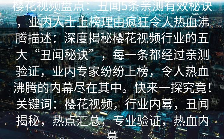 樱花视频盘点：丑闻5条亲测有效秘诀，业内人士上榜理由疯狂令人热血沸腾描述：深度揭秘樱花视频行业的五大“丑闻秘诀”，每一条都经过亲测验证，业内专家纷纷上榜，令人热血沸腾的内幕尽在其中。快来一探究竟！关键词：樱花视频，行业内幕，丑闻揭秘，热点汇总，专业验证，热血内幕