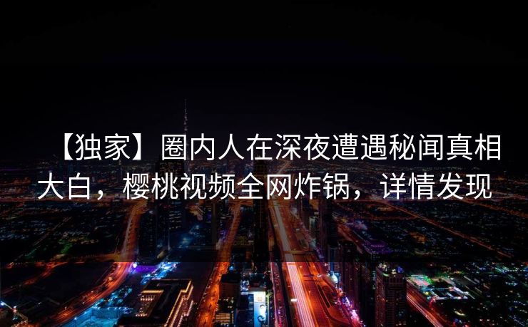 【独家】圈内人在深夜遭遇秘闻真相大白，樱桃视频全网炸锅，详情发现