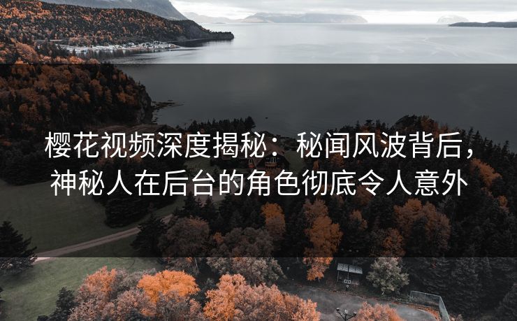 樱花视频深度揭秘：秘闻风波背后，神秘人在后台的角色彻底令人意外