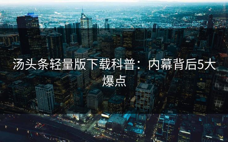 汤头条轻量版下载科普：内幕背后5大爆点