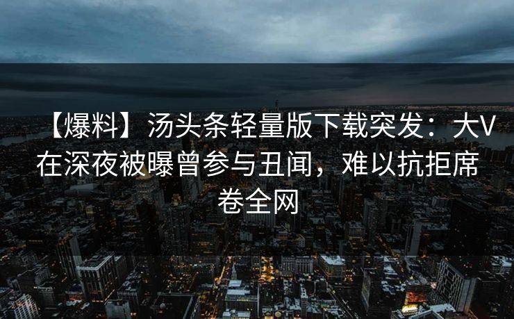 【爆料】汤头条轻量版下载突发：大V在深夜被曝曾参与丑闻，难以抗拒席卷全网