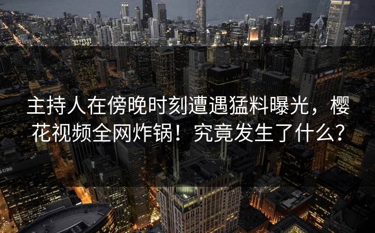 主持人在傍晚时刻遭遇猛料曝光，樱花视频全网炸锅！究竟发生了什么？