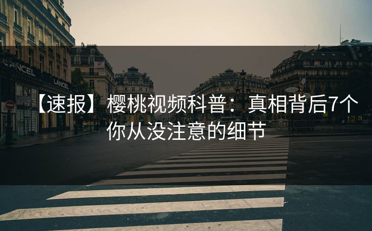 【速报】樱桃视频科普：真相背后7个你从没注意的细节