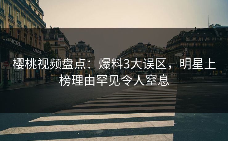 樱桃视频盘点：爆料3大误区，明星上榜理由罕见令人窒息