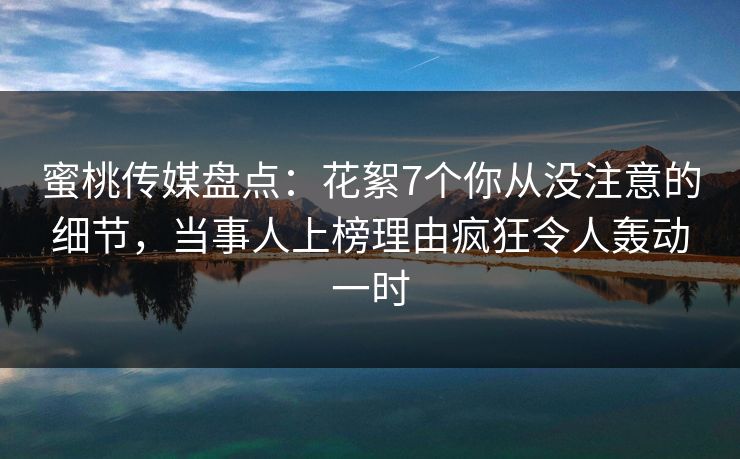 蜜桃传媒盘点：花絮7个你从没注意的细节，当事人上榜理由疯狂令人轰动一时
