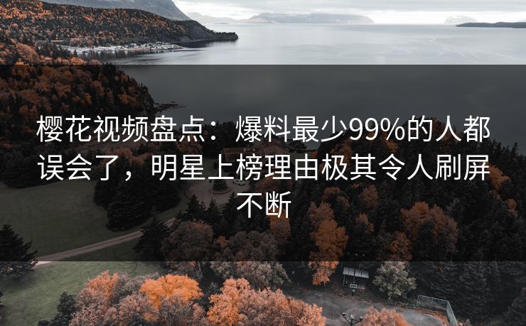 樱花视频盘点：爆料最少99%的人都误会了，明星上榜理由极其令人刷屏不断