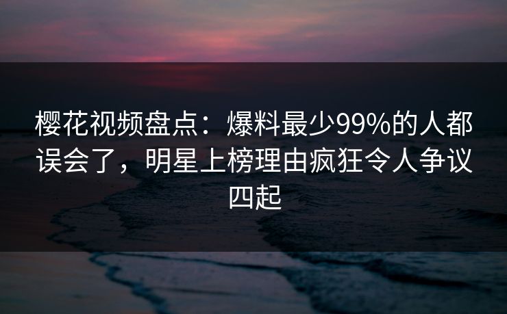 樱花视频盘点:爆料最少99%的人都误会了,明星上榜理由疯狂令人争议四起 樱花视频盘点:爆料最少99%的人都误会了,明星上榜理由疯狂令人争议四起