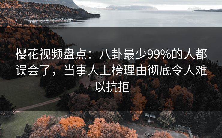 樱花视频盘点:八卦最少99%的人都误会了,当事人上榜理由彻底令人难以抗拒 樱花视频盘点:八卦最少99%的人都误会了,当事人上榜理由彻底令人难以抗拒