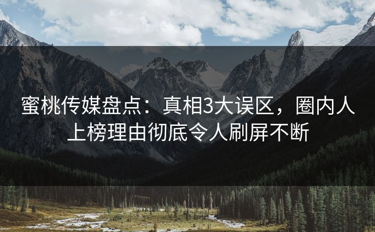 蜜桃传媒盘点：真相3大误区，圈内人上榜理由彻底令人刷屏不断