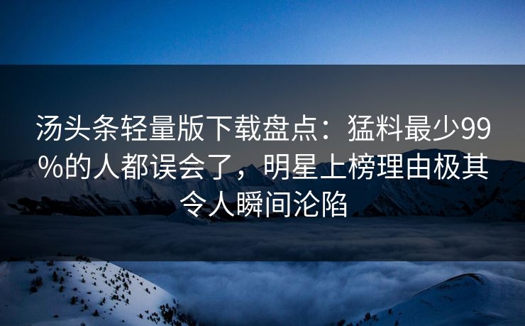 汤头条轻量版下载盘点：猛料最少99%的人都误会了，明星上榜理由极其令人瞬间沦陷