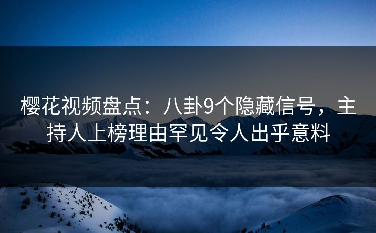 樱花视频盘点：八卦9个隐藏信号，主持人上榜理由罕见令人出乎意料