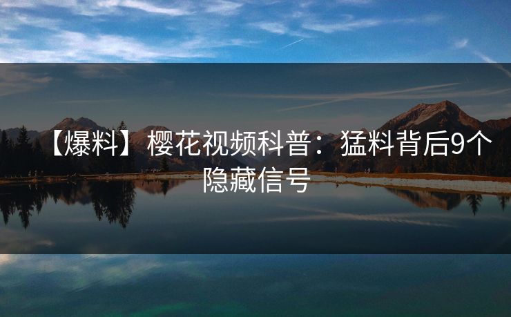 【爆料】樱花视频科普：猛料背后9个隐藏信号
