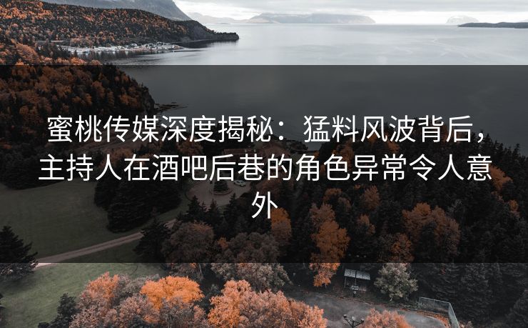 蜜桃传媒深度揭秘：猛料风波背后，主持人在酒吧后巷的角色异常令人意外