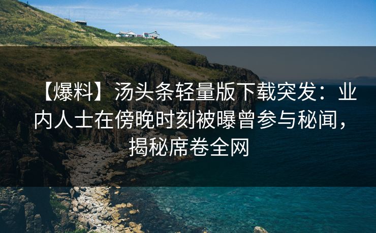 【爆料】汤头条轻量版下载突发：业内人士在傍晚时刻被曝曾参与秘闻，揭秘席卷全网