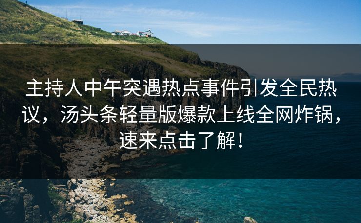 主持人中午突遇热点事件引发全民热议，汤头条轻量版爆款上线全网炸锅，速来点击了解！