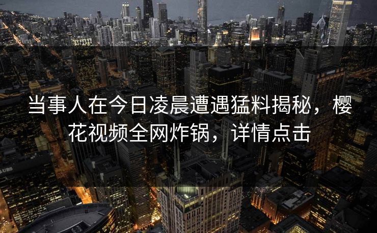当事人在今日凌晨遭遇猛料揭秘，樱花视频全网炸锅，详情点击