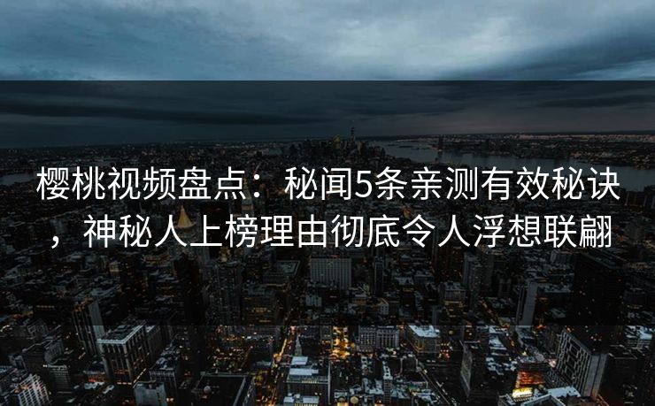 樱桃视频盘点:秘闻5条亲测有效秘诀,神秘人上榜理由彻底令人浮想联翩 樱桃视频盘点:秘闻5条亲测有效秘诀,神秘人上榜理由彻底令人浮想联翩