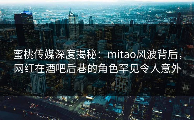 蜜桃传媒深度揭秘：mitao风波背后，网红在酒吧后巷的角色罕见令人意外